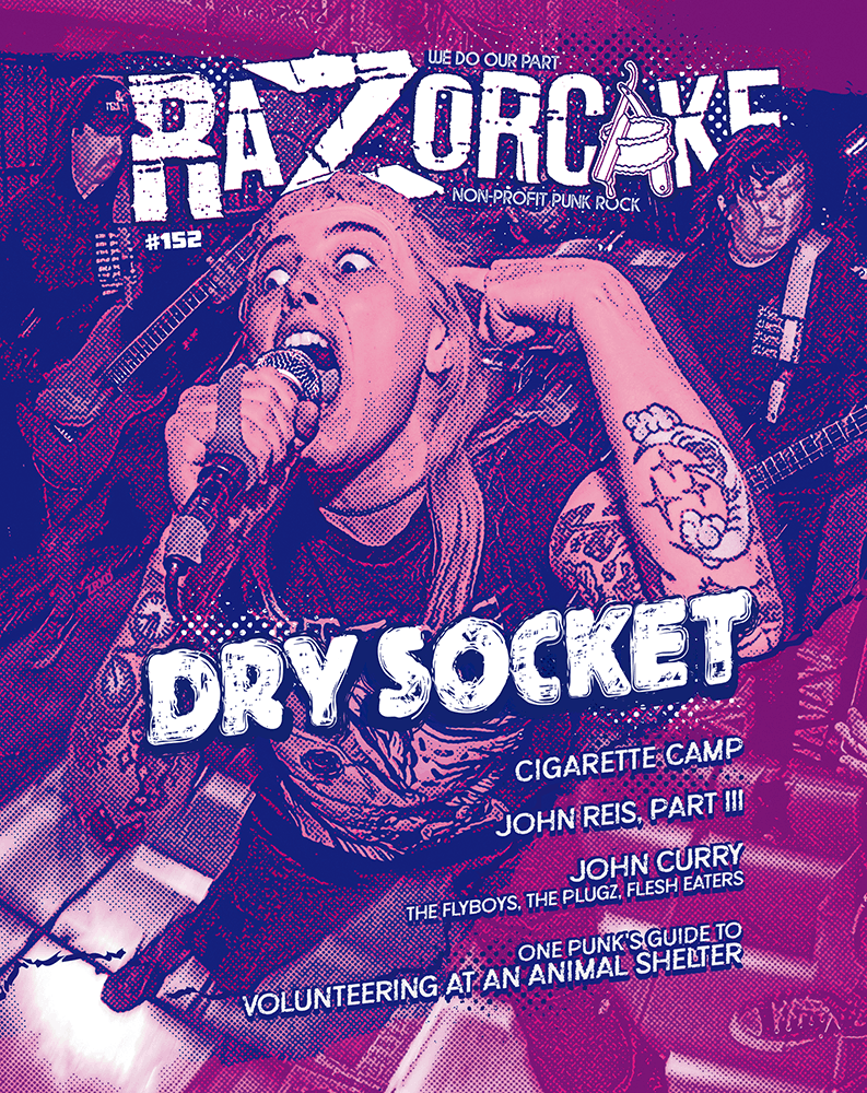 Razorcake 152, Dry Socket, Cigarette Camp, John Curry (Flyboys, Plugz, Flesh Eaters), John Reis Part III, One Punk’s Guide to Volunteering at an Animal Shelter
