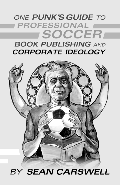 One Punk’s Guide to Professional Soccer, Book Publishing, and Corporate Ideology By Sean Carswell