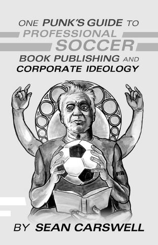 One Punk’s Guide to Professional Soccer, Book Publishing, and Corporate Ideology By Sean Carswell